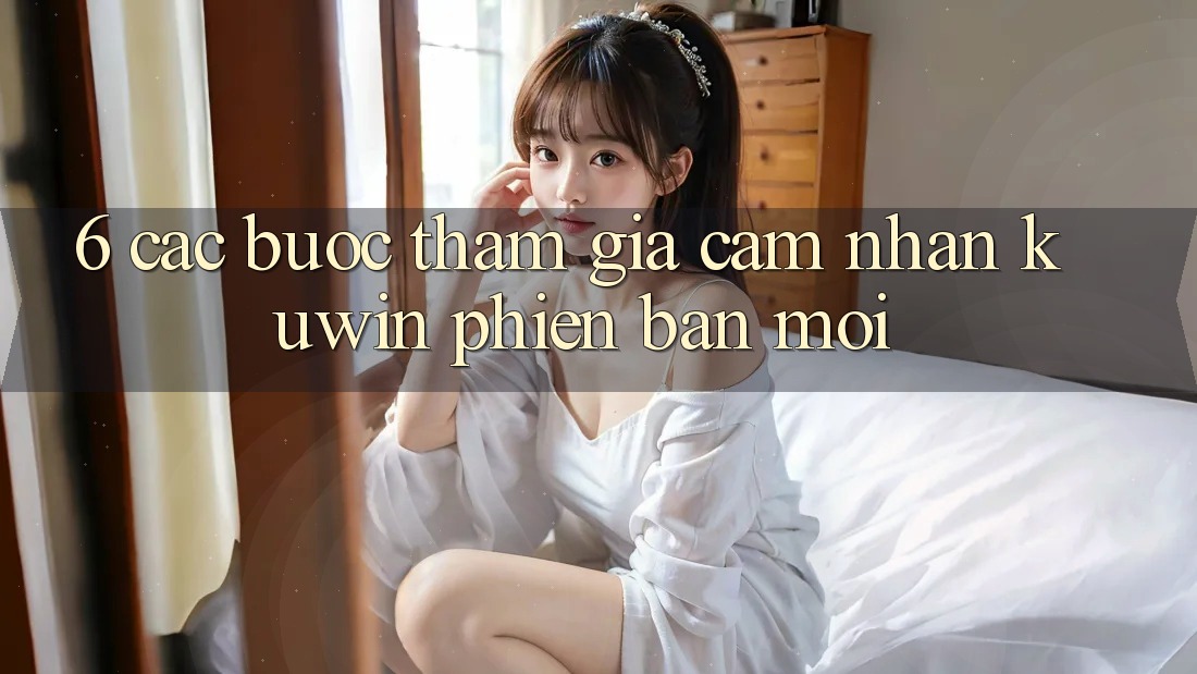 6. Các bước Tham Gia Cảm nhận Kuwin Phiên bản mới