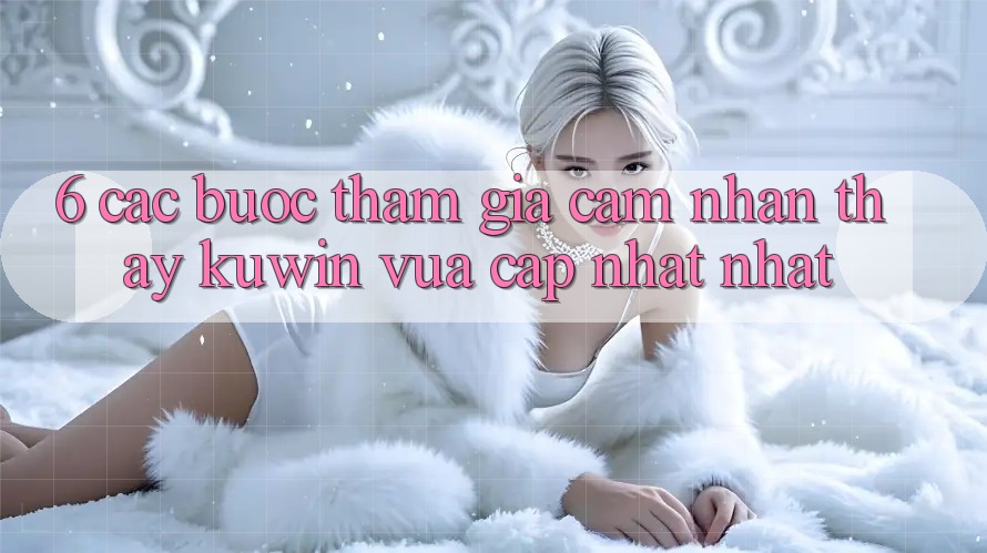 6. Các bước Tham Gia Cảm nhận thấy Kuwin Vừa cập nhật Nhất