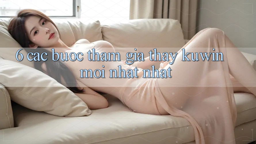 6. Các bước Tham Gia Thấy Kuwin Mới nhất Nhất 6. Các bước Tham Gia Thấy Kuwin Mới nhất Nhất