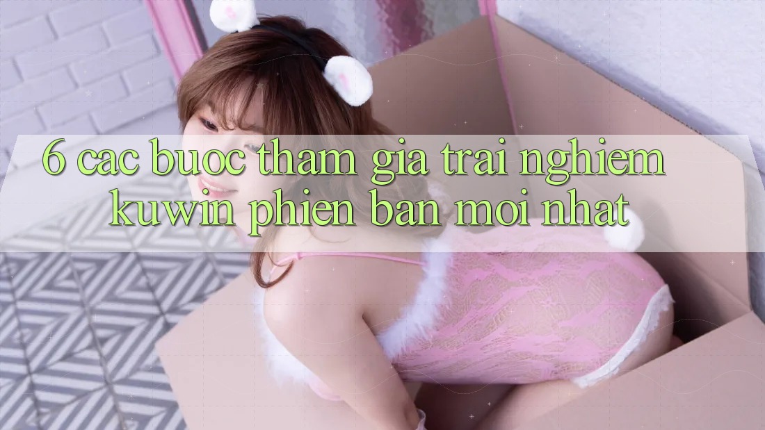 6. Các bước Tham Gia Trải nghiệm Kuwin Phiên bản mới Nhất 6. Các bước Tham Gia Trải nghiệm Kuwin Phiên bản mới Nhất
