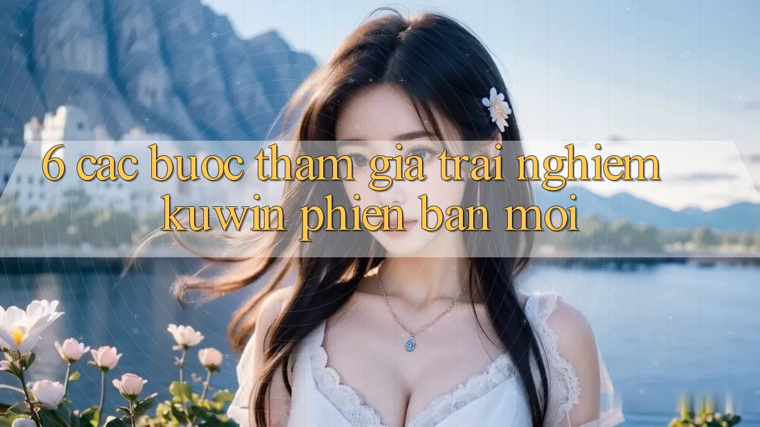 6. Các bước Tham Gia Trải Nghiệm Kuwin Phiên bản mới 6. Các bước Tham Gia Trải Nghiệm Kuwin Phiên bản mới