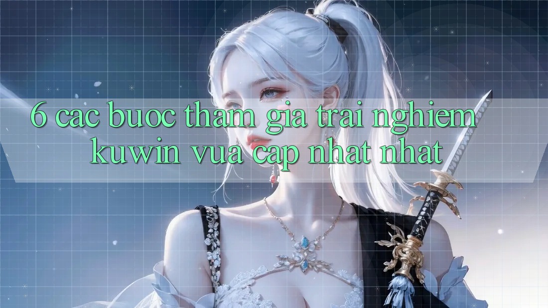6. Các bước Tham Gia Trải Nghiệm Kuwin Vừa cập nhật Nhất
