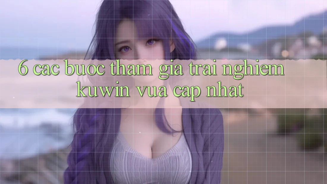 6. Các bước Tham Gia Trải Nghiệm Kuwin Vừa cập nhật 6. Các bước Tham Gia Trải Nghiệm Kuwin Vừa cập nhật