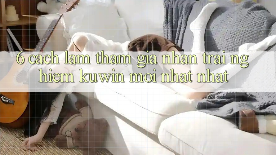 6. Cách làm Tham Gia Nhận trải nghiệm Kuwin Mới nhất nhất 6. Cách làm Tham Gia Nhận trải nghiệm Kuwin Mới nhất nhất