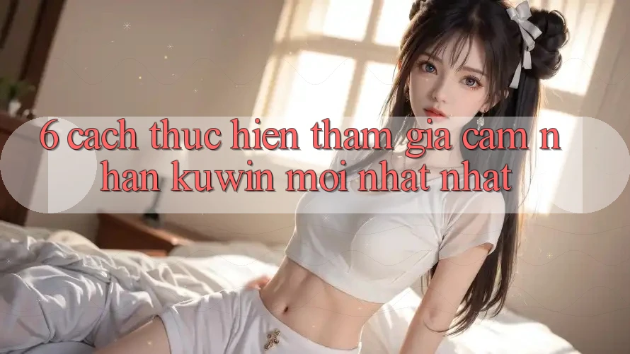6. Cách thực hiện Tham Gia Cảm nhận Kuwin Mới nhất Nhất 6. Cách thực hiện Tham Gia Cảm nhận Kuwin Mới nhất Nhất