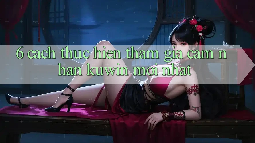 6. Cách thực hiện Tham Gia Cảm nhận Kuwin Mới Nhất 6. Cách thực hiện Tham Gia Cảm nhận Kuwin Mới Nhất