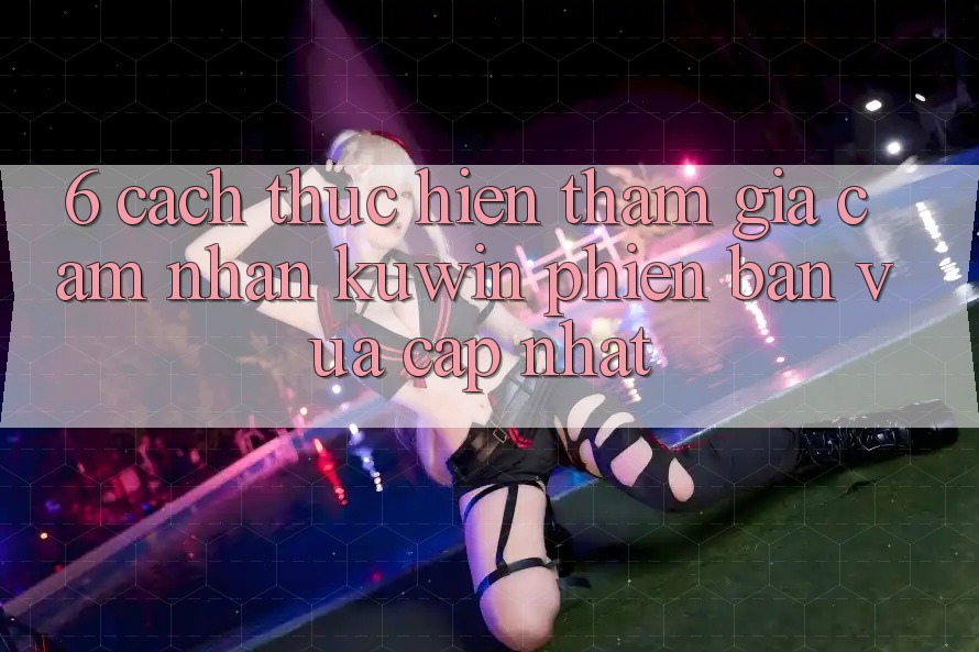 6. Cách thực hiện Tham Gia Cảm nhận Kuwin Phiên bản vừa cập nhật 6. Cách thực hiện Tham Gia Cảm nhận Kuwin Phiên bản vừa cập nhật