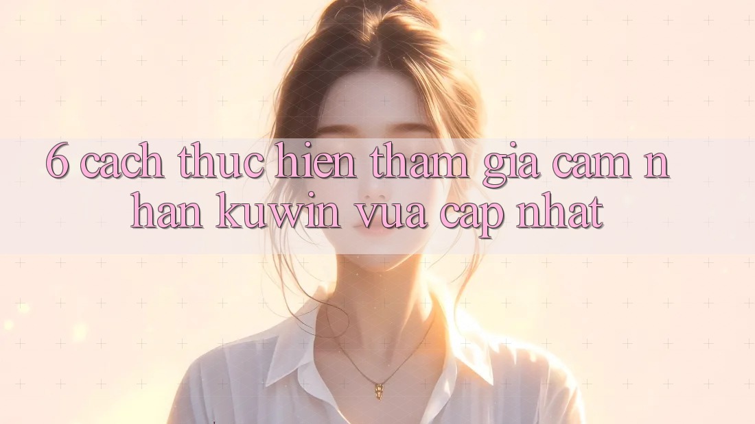6. Cách thực hiện Tham Gia Cảm nhận Kuwin Vừa cập nhật