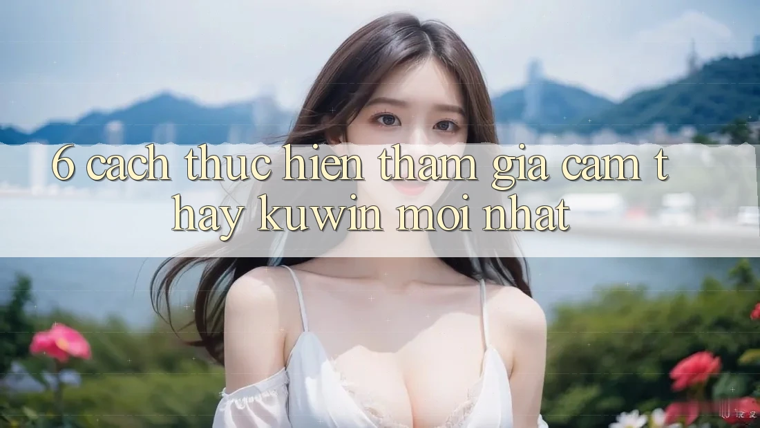 6. Cách thực hiện Tham Gia Cảm thấy Kuwin Mới Nhất