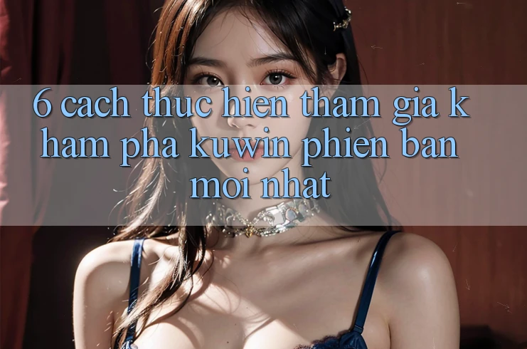 6. Cách thực hiện Tham Gia Khám phá Kuwin Phiên bản mới Nhất