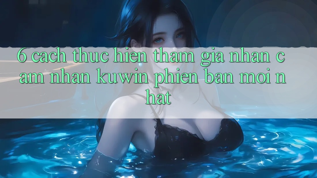 6. Cách thực hiện Tham Gia Nhận cảm nhận Kuwin Phiên bản mới Nhất