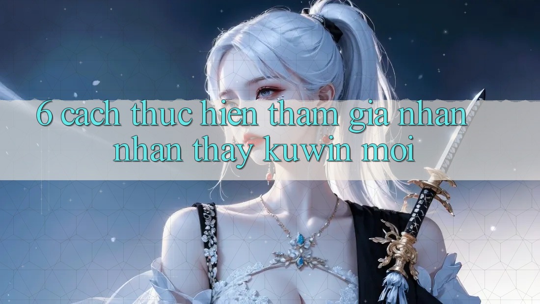 6. Cách thực hiện Tham Gia Nhận nhận thấy Kuwin Mới 6. Cách thực hiện Tham Gia Nhận nhận thấy Kuwin Mới