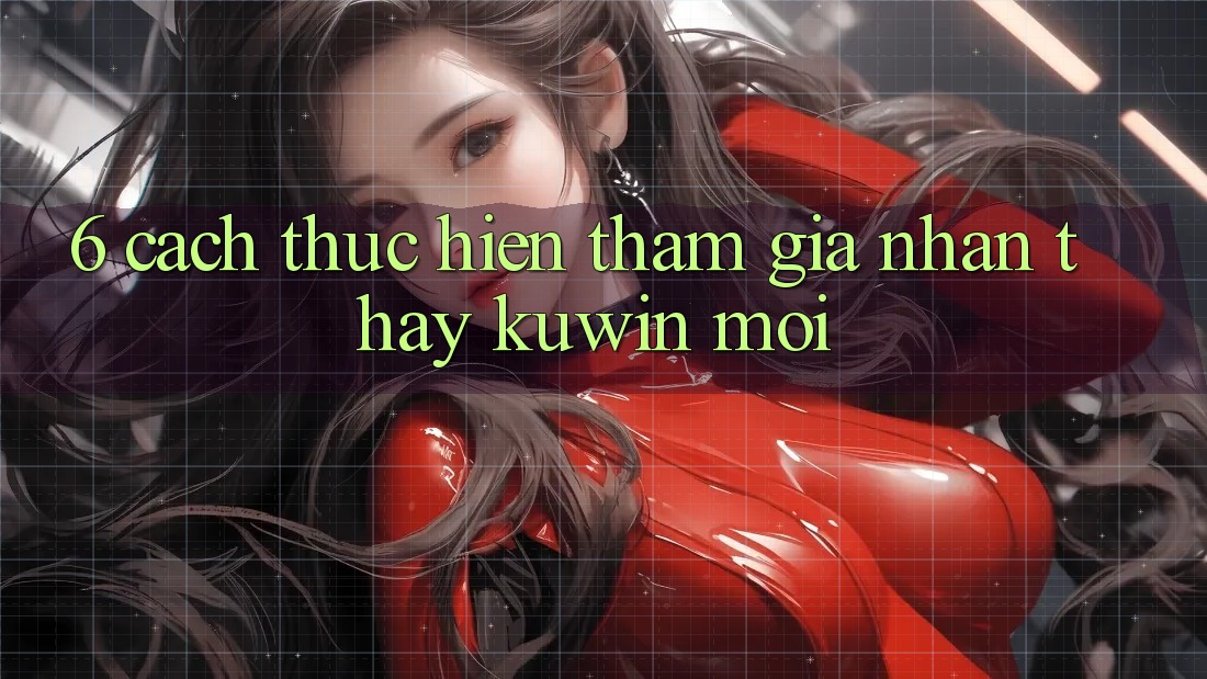 6. Cách thực hiện Tham Gia Nhận thấy Kuwin Mới 6. Cách thực hiện Tham Gia Nhận thấy Kuwin Mới