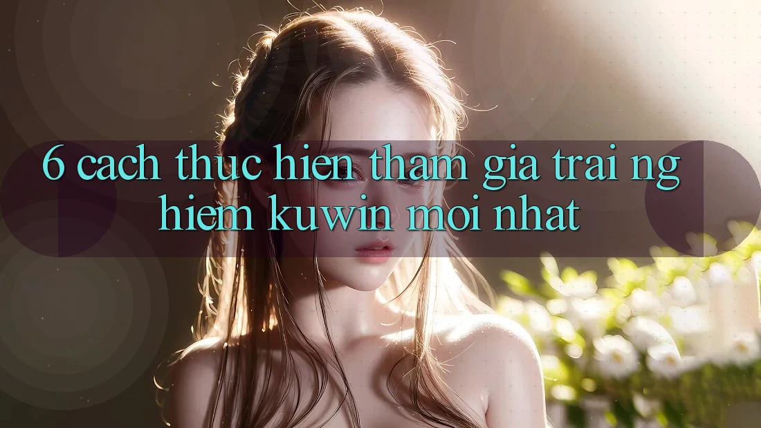 6. Cách thực hiện Tham Gia Trải nghiệm Kuwin Mới nhất