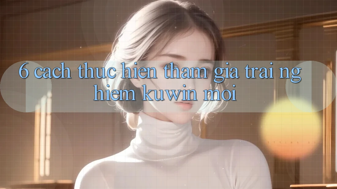 6. Cách thực hiện Tham Gia Trải Nghiệm Kuwin Mới 6. Cách thực hiện Tham Gia Trải Nghiệm Kuwin Mới