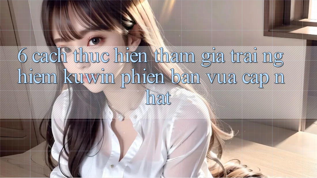6. Cách thực hiện Tham Gia Trải Nghiệm Kuwin Phiên bản vừa cập nhật