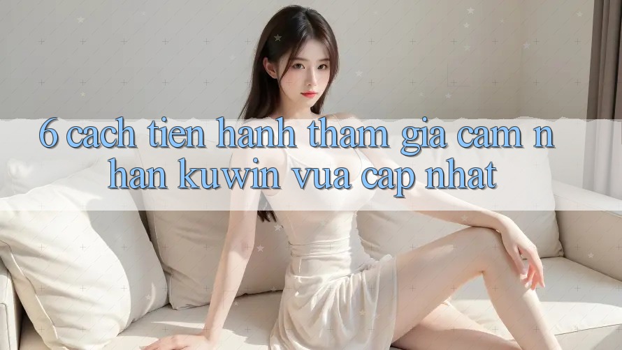6. Cách tiến hành Tham Gia Cảm nhận Kuwin Vừa cập nhật