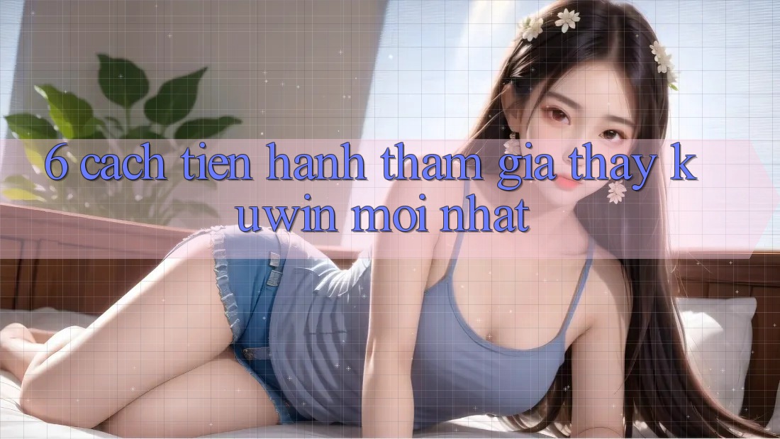 6. Cách tiến hành Tham Gia Thấy Kuwin Mới Nhất 6. Cách tiến hành Tham Gia Thấy Kuwin Mới Nhất