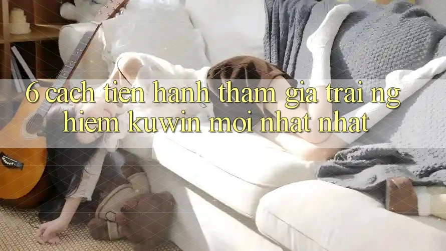 6. Cách tiến hành Tham Gia Trải nghiệm Kuwin Mới nhất Nhất 6. Cách tiến hành Tham Gia Trải nghiệm Kuwin Mới nhất Nhất