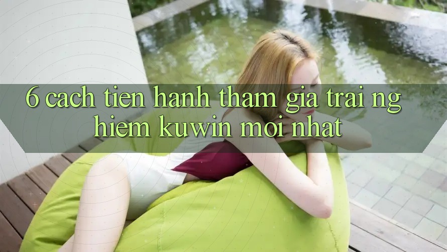 6. Cách tiến hành Tham Gia Trải Nghiệm Kuwin Mới Nhất