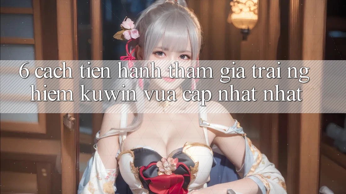 6. Cách tiến hành Tham Gia Trải Nghiệm Kuwin Vừa cập nhật Nhất