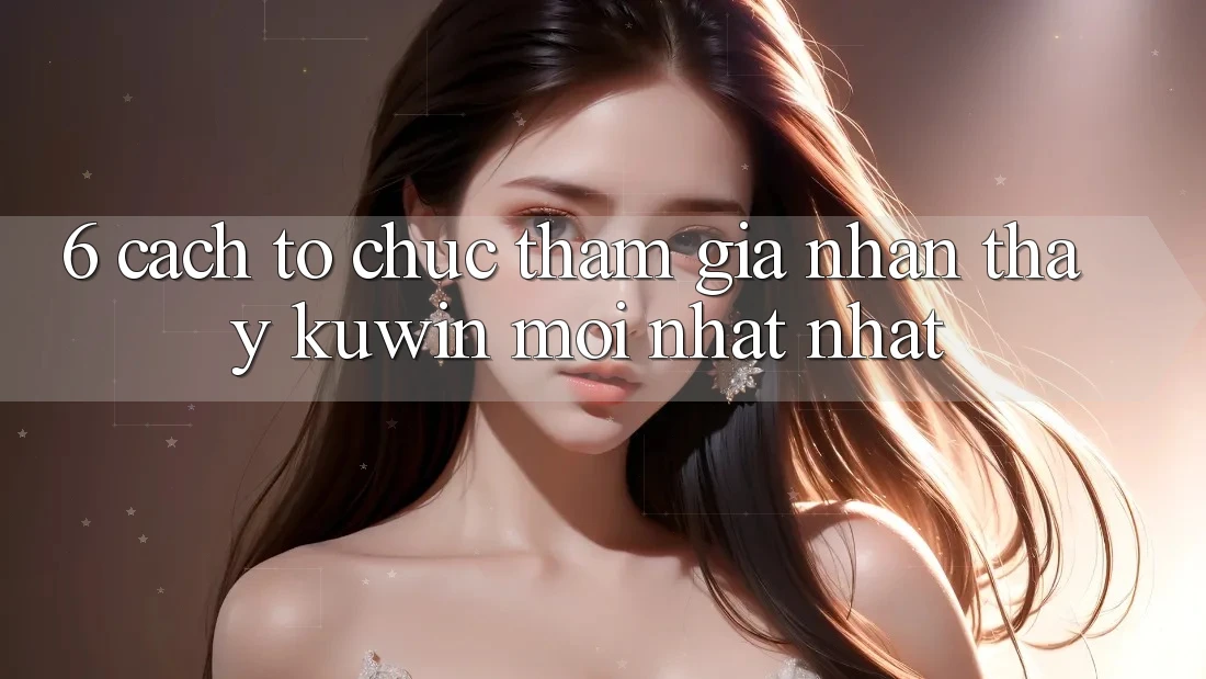6. Cách tổ chức Tham Gia Nhận thấy Kuwin Mới nhất Nhất 6. Cách tổ chức Tham Gia Nhận thấy Kuwin Mới nhất Nhất