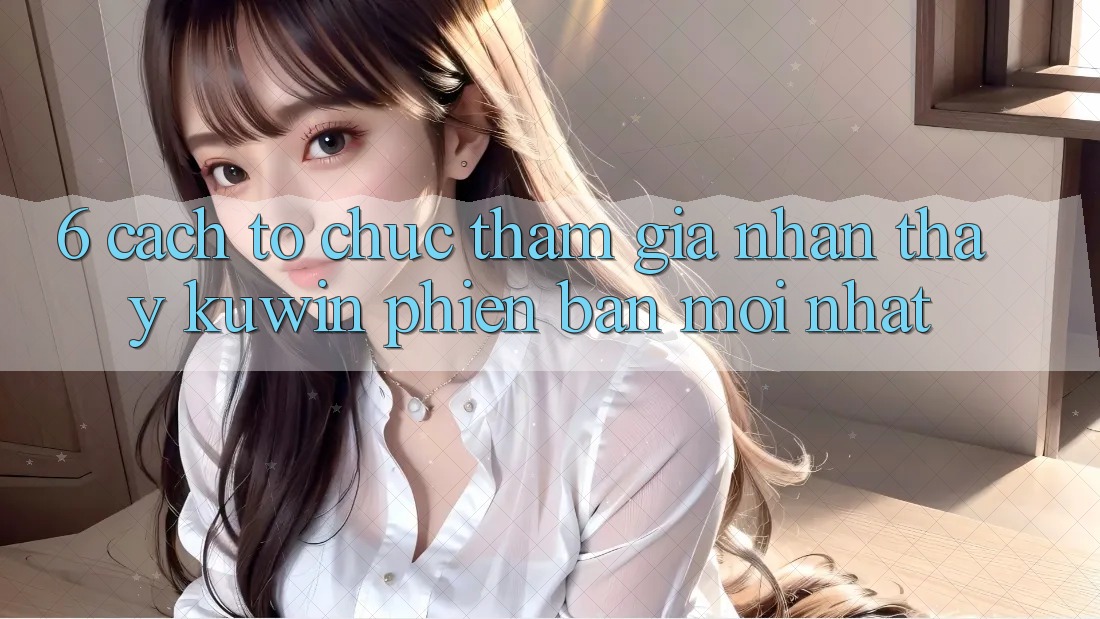 6. Cách tổ chức Tham Gia Nhận thấy Kuwin Phiên bản mới nhất 6. Cách tổ chức Tham Gia Nhận thấy Kuwin Phiên bản mới nhất
