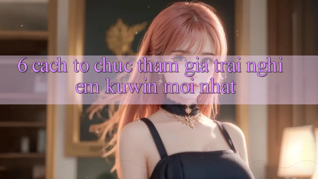 6. Cách tổ chức Tham Gia Trải nghiệm Kuwin Mới Nhất 6. Cách tổ chức Tham Gia Trải nghiệm Kuwin Mới Nhất
