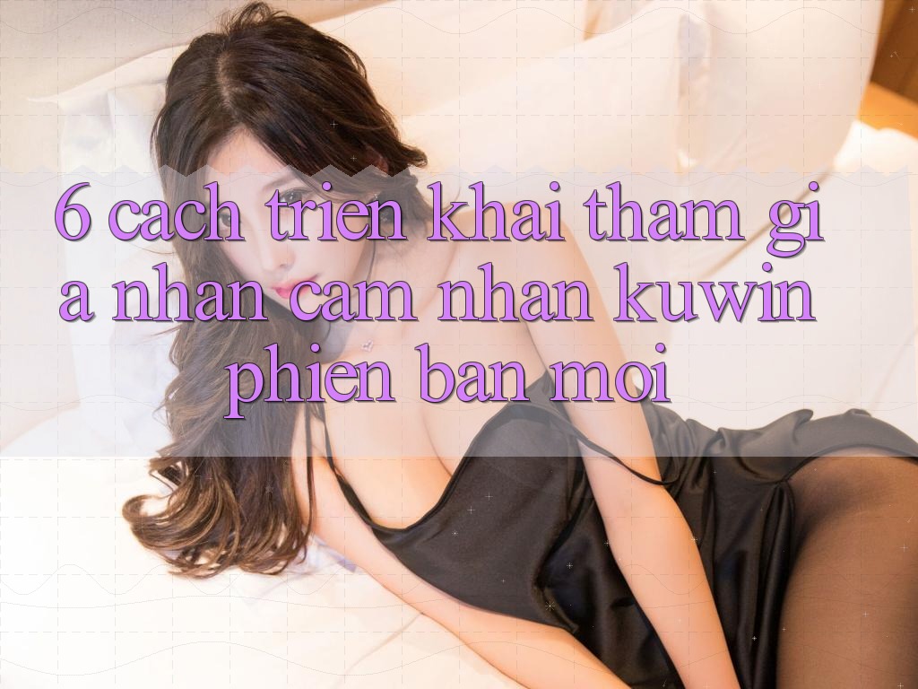 6. Cách triển khai Tham Gia Nhận cảm nhận Kuwin Phiên bản mới