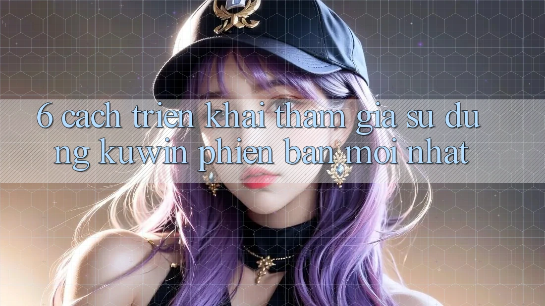 6. Cách triển khai Tham Gia Sử dụng Kuwin Phiên bản mới Nhất