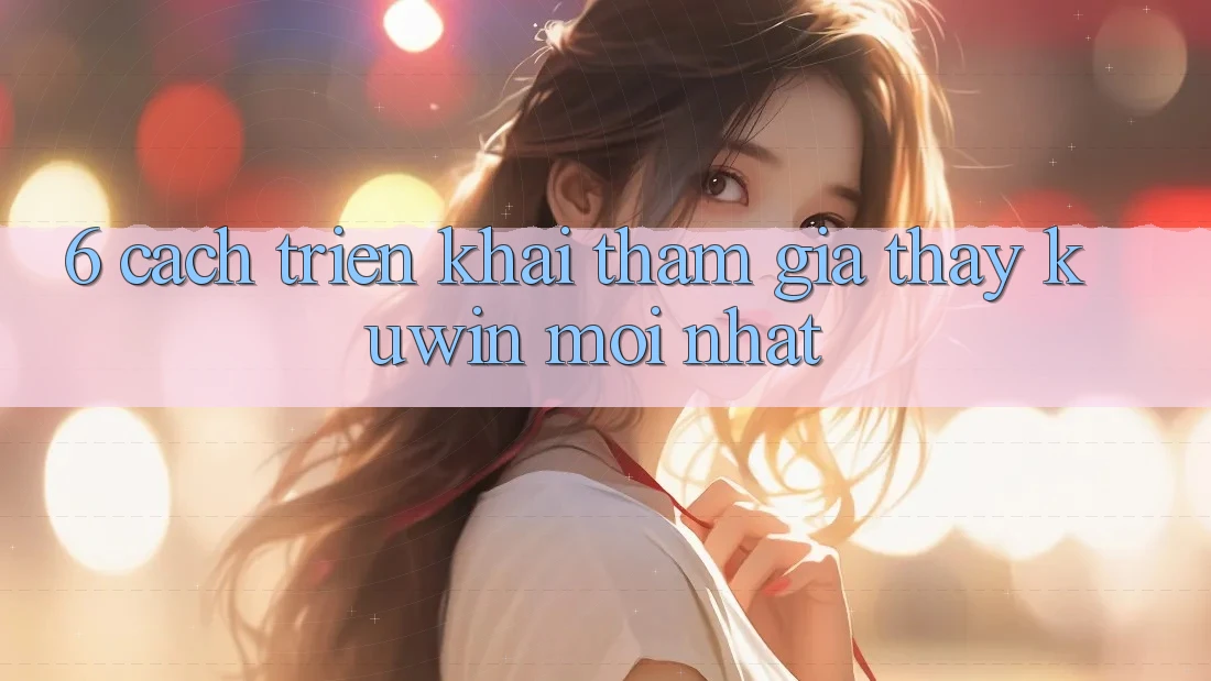 6. Cách triển khai Tham Gia Thấy Kuwin Mới Nhất