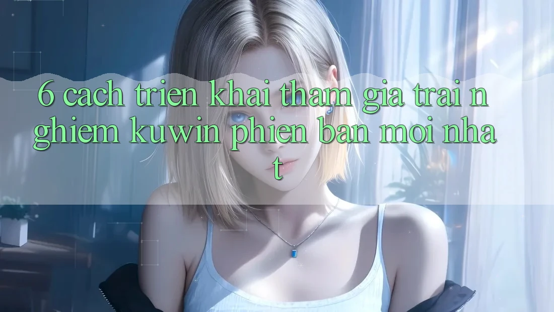 6. Cách triển khai Tham Gia Trải Nghiệm Kuwin Phiên bản mới nhất 6. Cách triển khai Tham Gia Trải Nghiệm Kuwin Phiên bản mới nhất