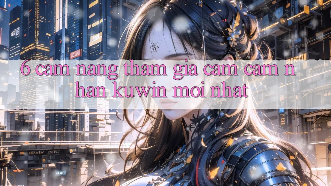 6. Cẩm nang Tham Gia Cảm cảm nhận Kuwin Mới Nhất