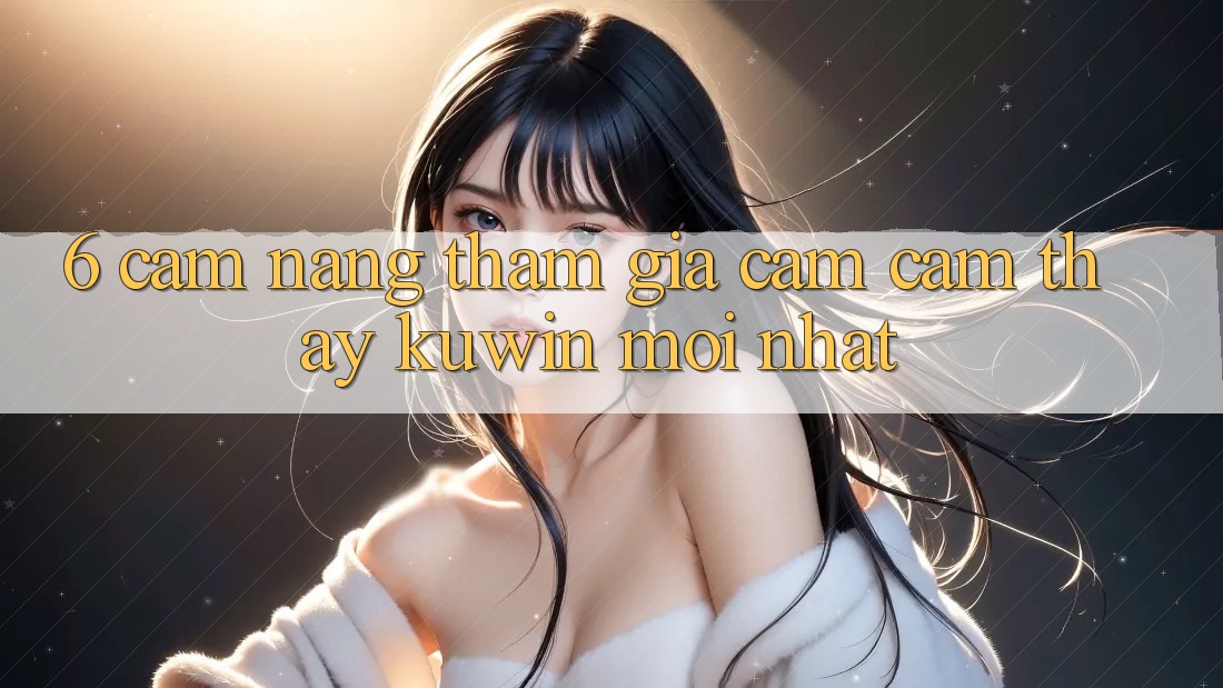 6. Cẩm nang Tham Gia Cảm cảm thấy Kuwin Mới Nhất 6. Cẩm nang Tham Gia Cảm cảm thấy Kuwin Mới Nhất