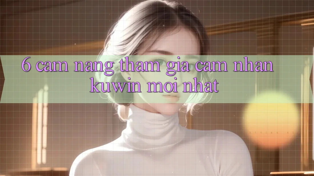 6. Cẩm nang Tham Gia Cảm nhận Kuwin Mới Nhất 6. Cẩm nang Tham Gia Cảm nhận Kuwin Mới Nhất