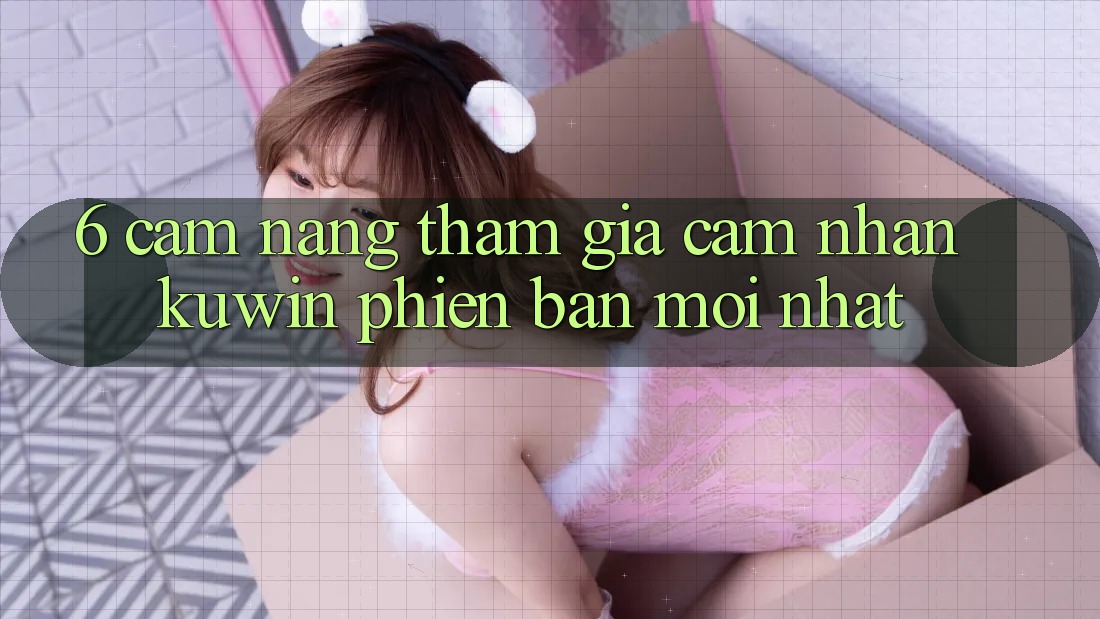6. Cẩm nang Tham Gia Cảm nhận Kuwin Phiên bản mới Nhất