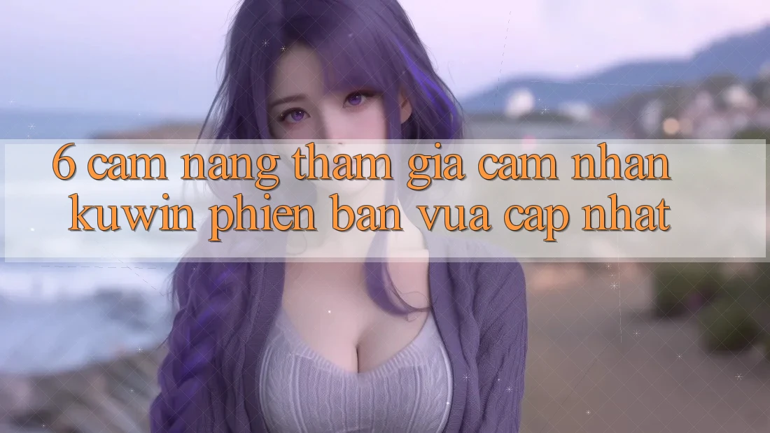 6. Cẩm nang Tham Gia Cảm nhận Kuwin Phiên bản vừa cập nhật 6. Cẩm nang Tham Gia Cảm nhận Kuwin Phiên bản vừa cập nhật