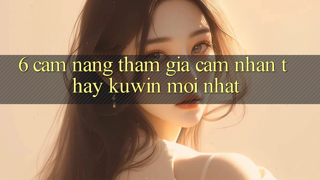 6. Cẩm nang Tham Gia Cảm nhận thấy Kuwin Mới Nhất