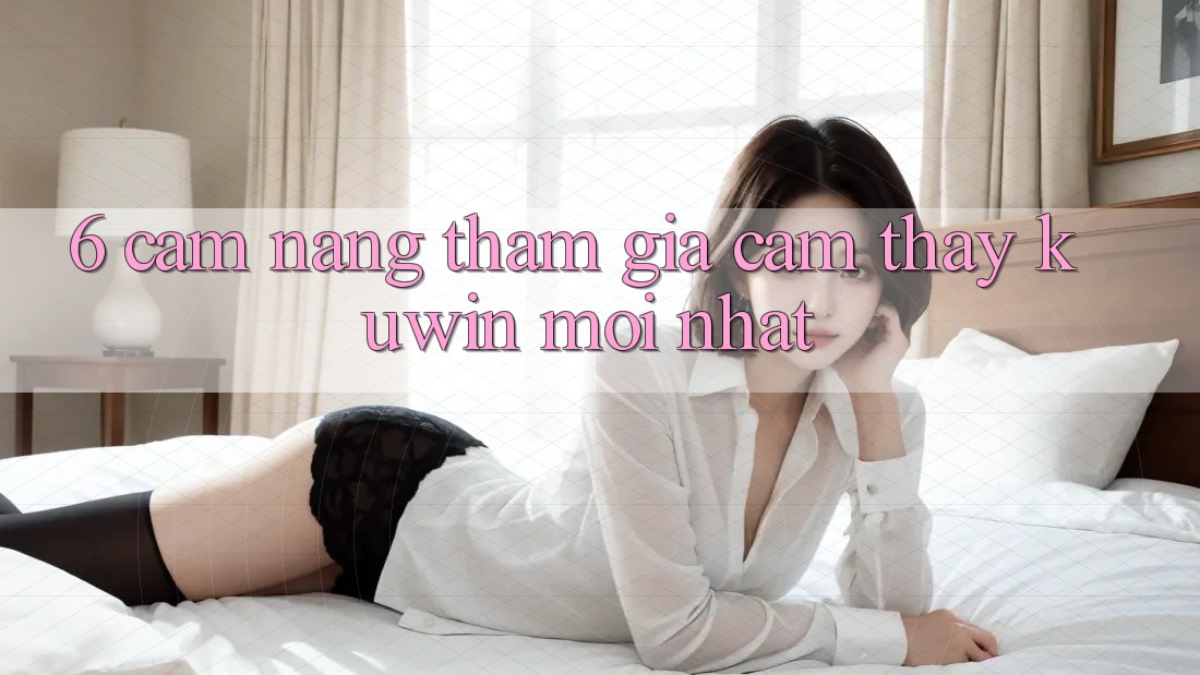 6. Cẩm nang Tham Gia Cảm thấy Kuwin Mới Nhất 6. Cẩm nang Tham Gia Cảm thấy Kuwin Mới Nhất