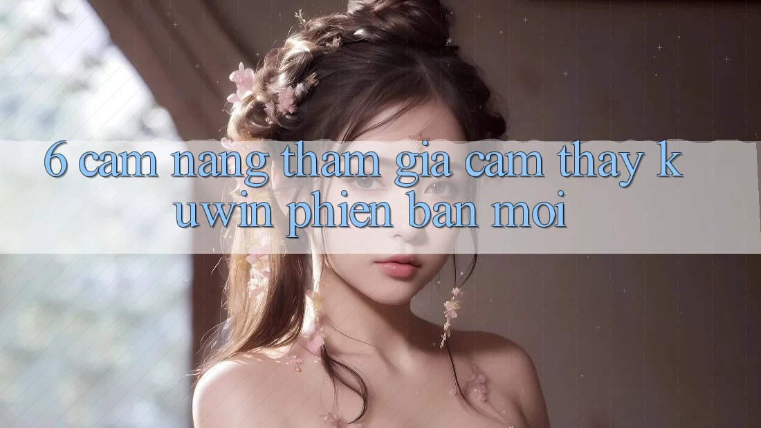 6. Cẩm nang Tham Gia Cảm thấy Kuwin Phiên bản mới 6. Cẩm nang Tham Gia Cảm thấy Kuwin Phiên bản mới