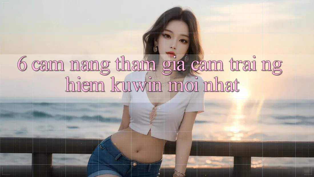 6. Cẩm nang Tham Gia Cảm trải nghiệm Kuwin Mới Nhất