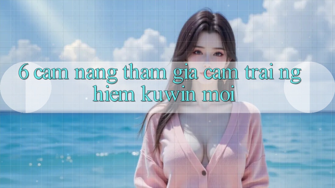 6. Cẩm nang Tham Gia Cảm trải nghiệm Kuwin Mới 6. Cẩm nang Tham Gia Cảm trải nghiệm Kuwin Mới