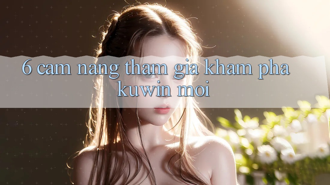 6. Cẩm nang Tham Gia Khám phá Kuwin Mới
