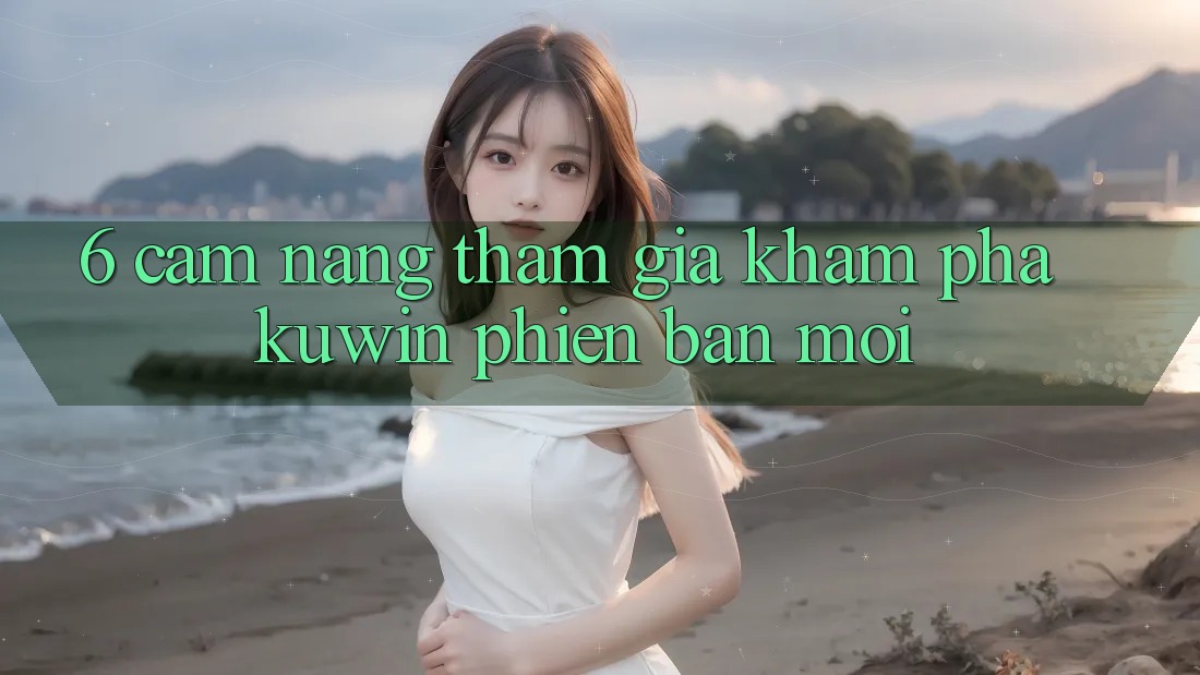 6. Cẩm nang Tham Gia Khám phá Kuwin Phiên bản mới