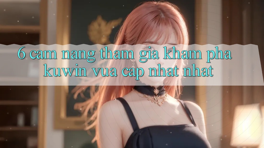 6. Cẩm nang Tham Gia Khám phá Kuwin Vừa cập nhật Nhất