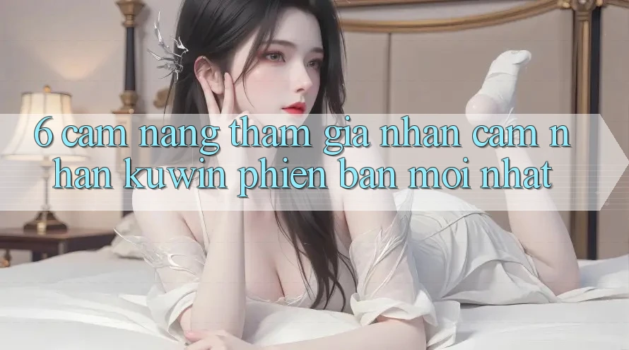 6. Cẩm nang Tham Gia Nhận cảm nhận Kuwin Phiên bản mới Nhất
