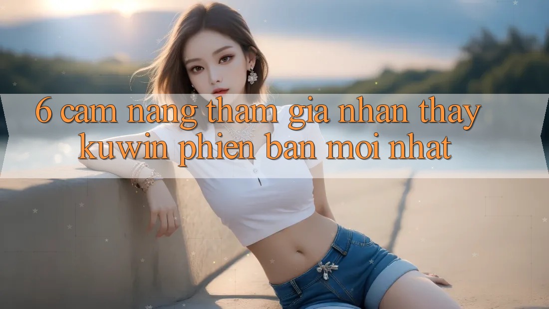6. Cẩm nang Tham Gia Nhận thấy Kuwin Phiên bản mới Nhất