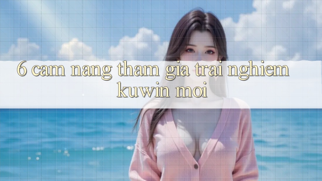 6. Cẩm nang Tham Gia Trải Nghiệm Kuwin Mới