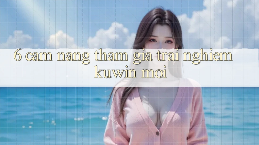 6. Cẩm nang Tham Gia Trải Nghiệm Kuwin Mới