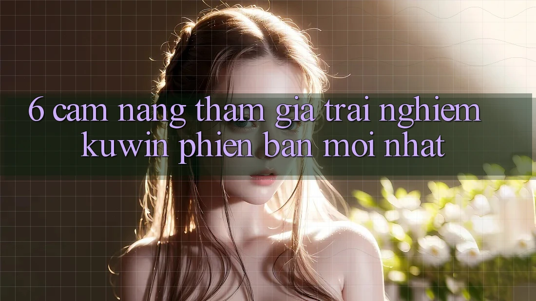 6. Cẩm nang Tham Gia Trải nghiệm Kuwin Phiên bản mới Nhất